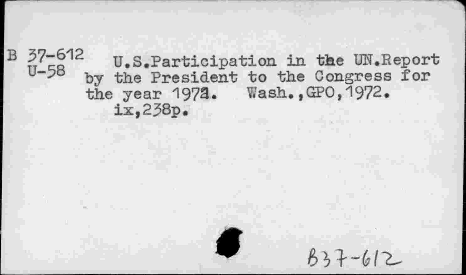 ﻿B 57-612	u.S.Participation in the UN.Report
u~58 by -the President to the Congress for the year 1973.	Wash.,GPO,1972.
ix,2J8p.